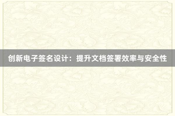 创新电子签名设计：提升文档签署效率与安全性